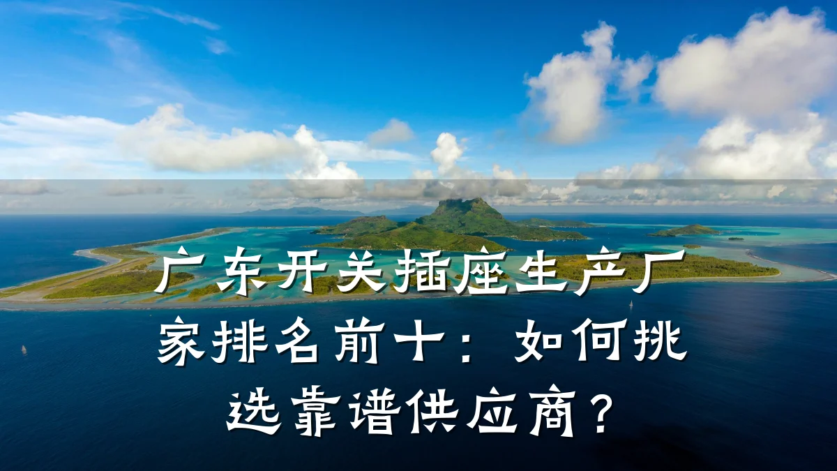 广东开关插座生产厂家排名前十:如何挑选靠谱供应商?