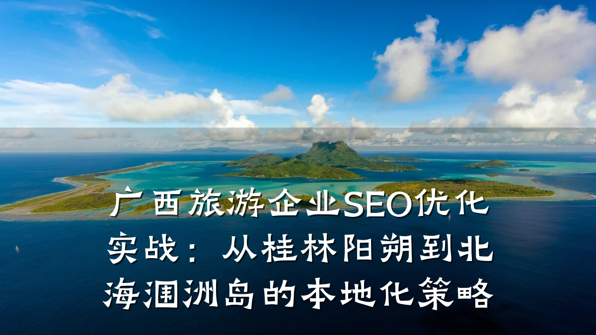 广西旅游企业SEO优化实战：从桂林阳朔到北海涠洲岛的本地化策略