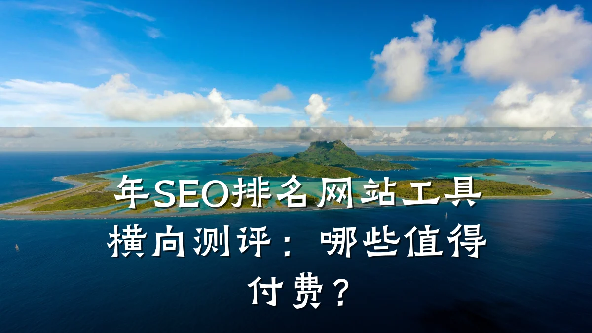 年SEO排名网站工具横向测评：哪些值得付费？
