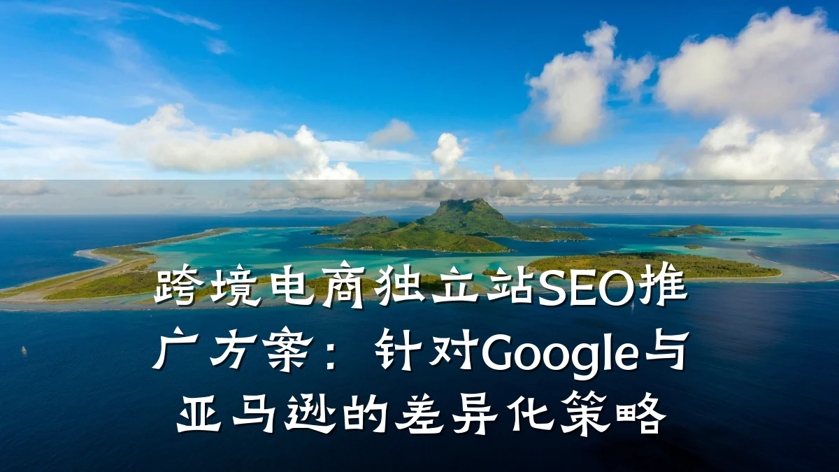 跨境电商独立站SEO推广方案:针对Google与亚马逊的差异化策略