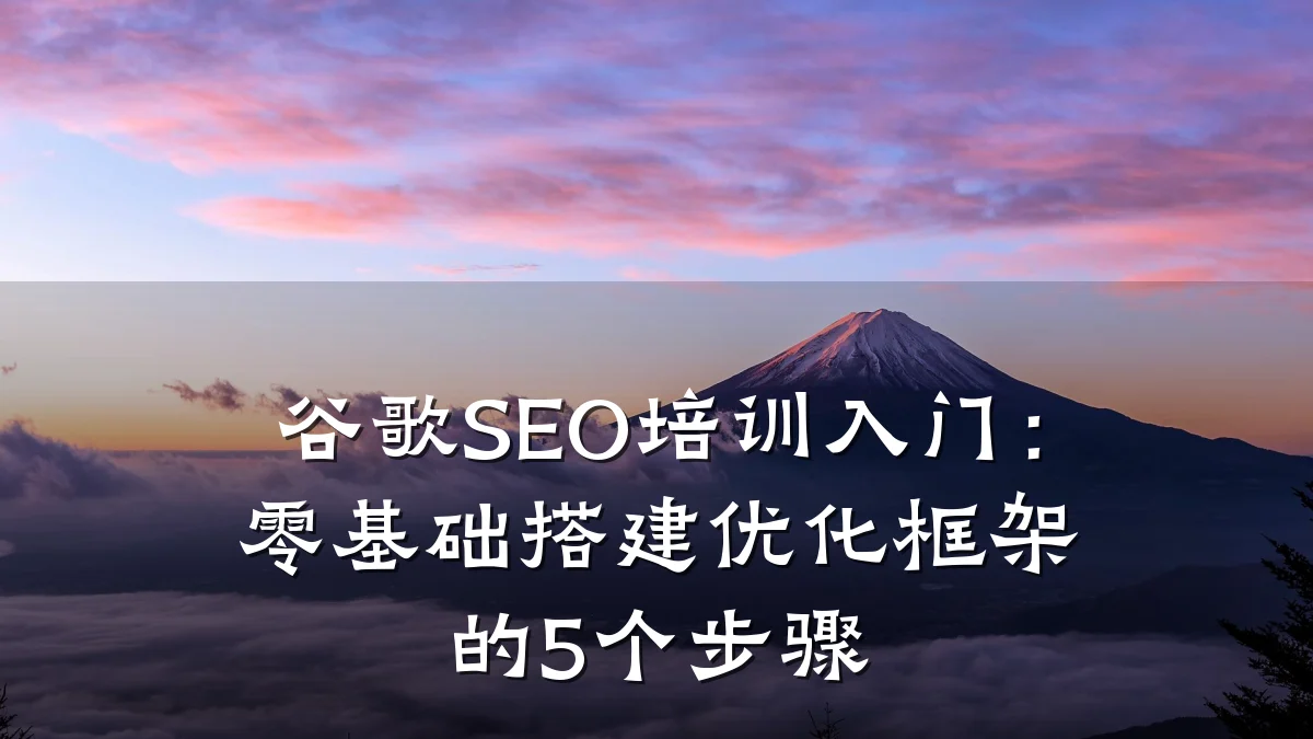 谷歌SEO培训入门:零基础搭建优化框架的5个步骤