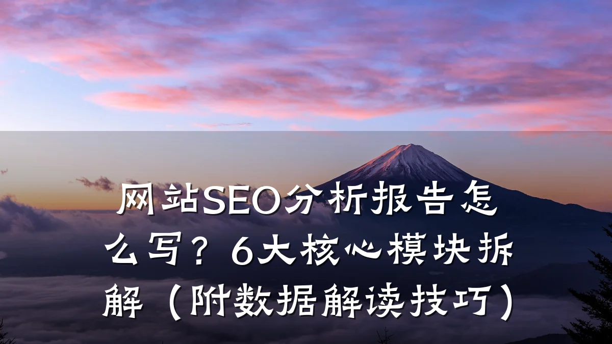 网站SEO分析报告怎么写?6大核心模块拆解(附数据解读技巧)