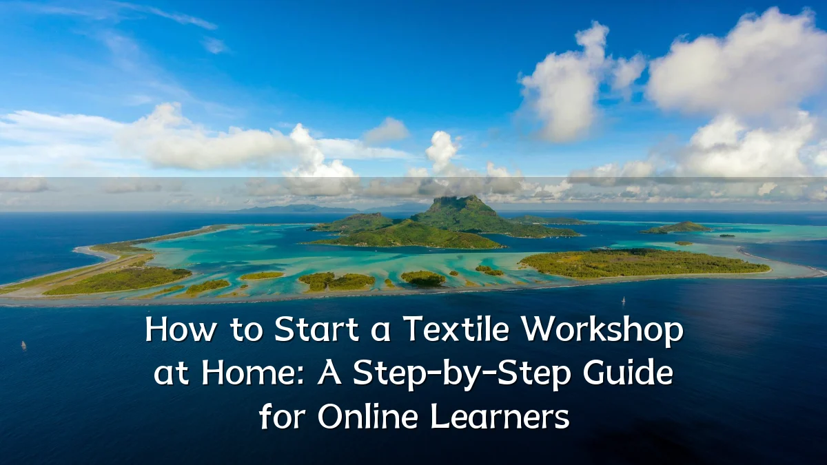 How to Start a Textile Workshop at Home: A Step-by-Step Guide for Online Learners
