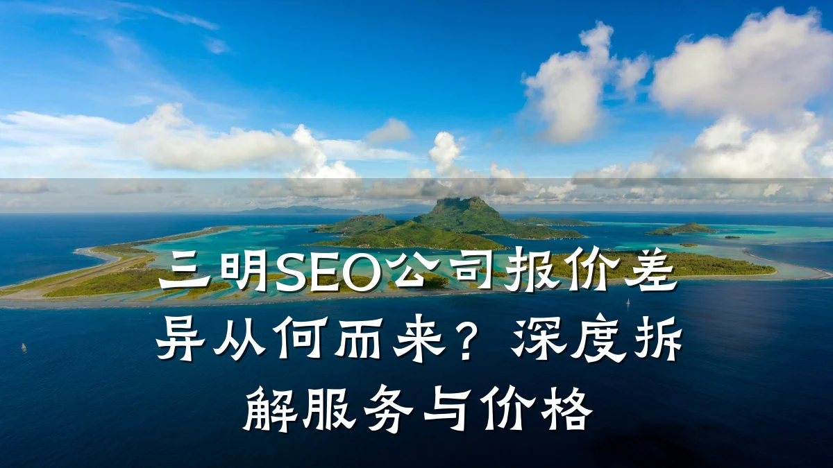 三明SEO公司报价差异从何而来?深度拆解服务与价格