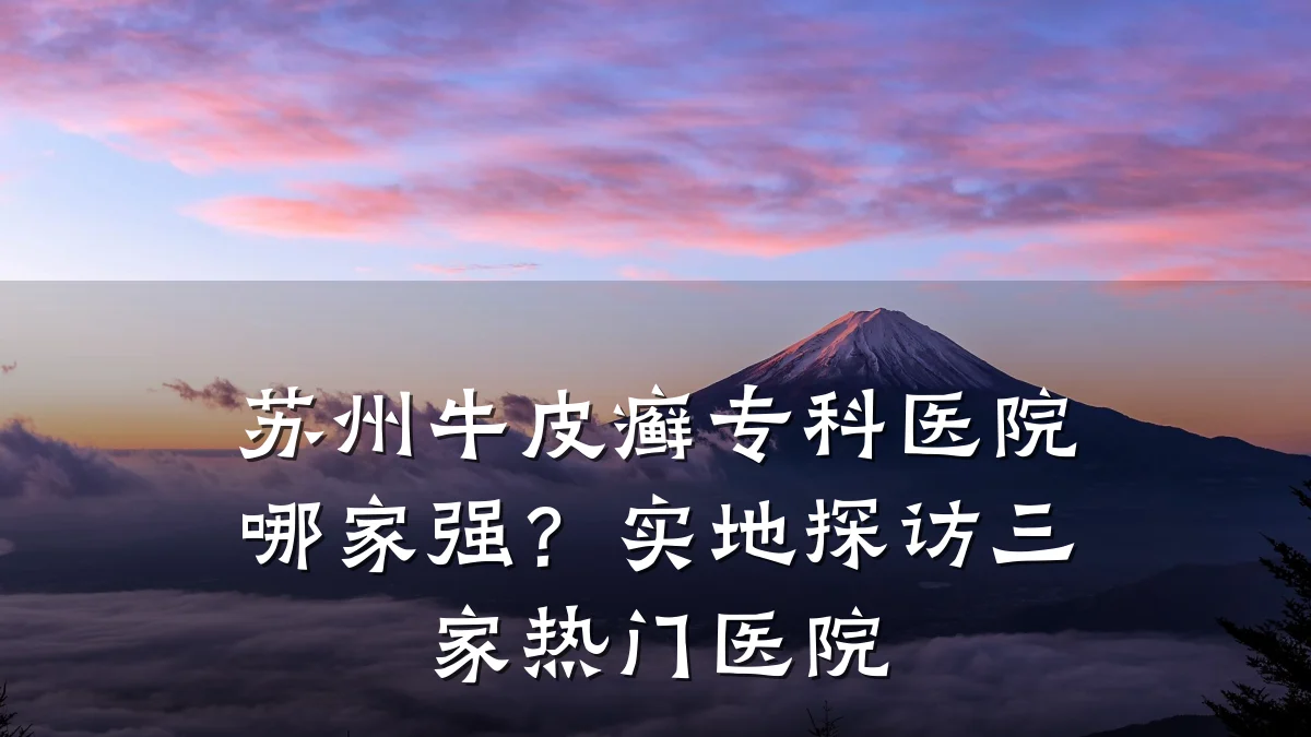 苏州牛皮癣专科医院哪家强？实地探访三家热门医院